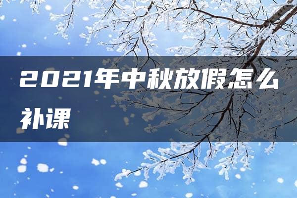 2021年中秋放假怎么补课