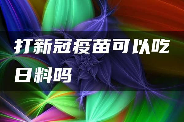 打新冠疫苗可以吃日料吗