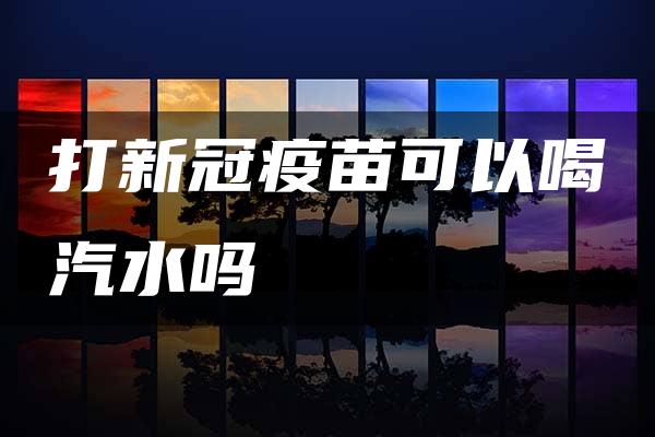 打新冠疫苗可以喝汽水吗