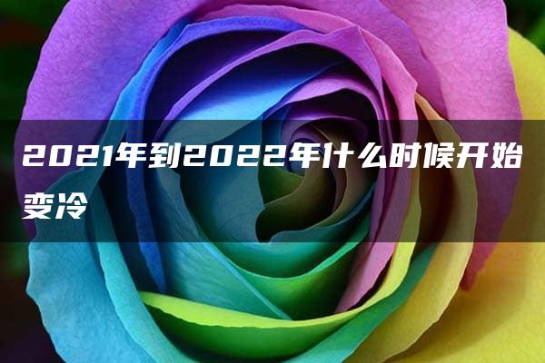 2021年到2022年什么时候开始变冷