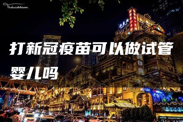 打新冠疫苗可以做试管婴儿吗