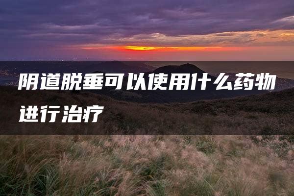 阴道脱垂可以使用什么药物进行治疗