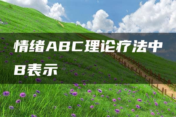 情绪ABC理论疗法中B表示