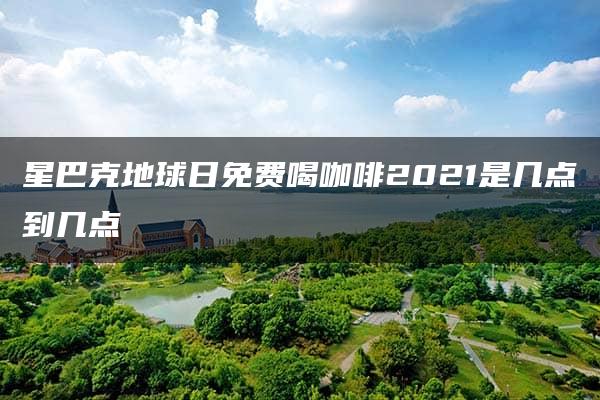 星巴克地球日免费喝咖啡2021是几点到几点