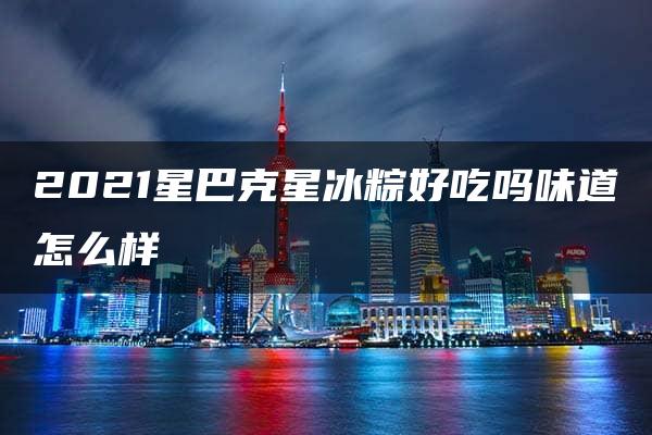 2021星巴克星冰粽好吃吗味道怎么样