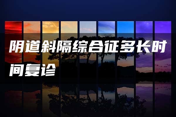 阴道斜隔综合征多长时间复诊