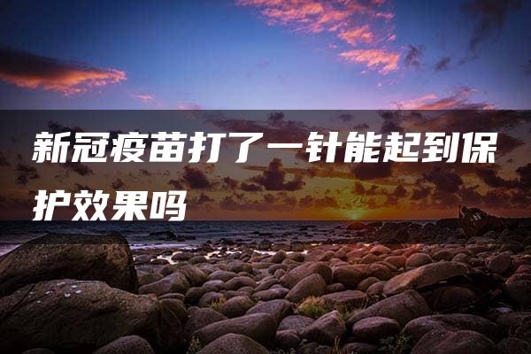 新冠疫苗打了一针能起到保护效果吗