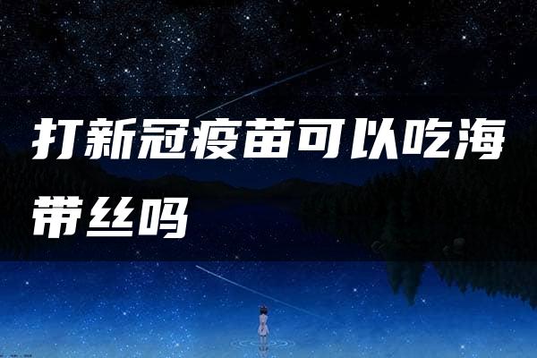 打新冠疫苗可以吃海带丝吗