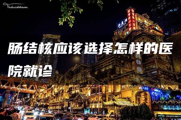 肠结核应该选择怎样的医院就诊