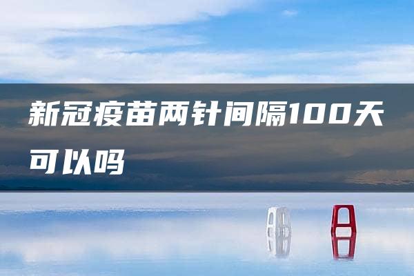 新冠疫苗两针间隔100天可以吗