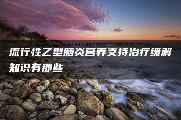 流行性乙型脑炎营养支持治疗缓解知识有那些