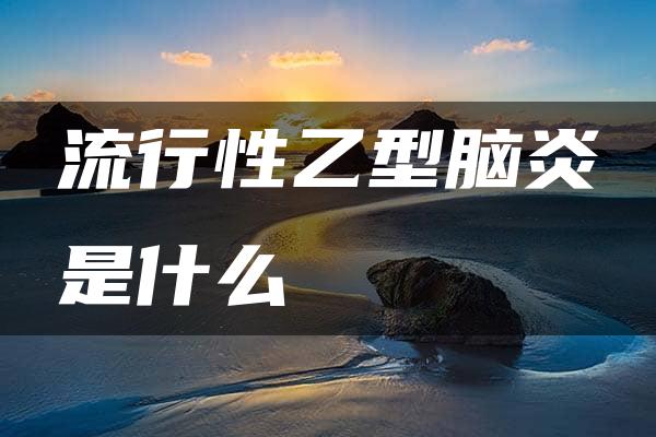 流行性乙型脑炎是什么