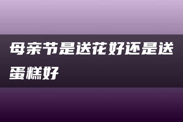 母亲节是送花好还是送蛋糕好