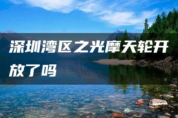 深圳湾区之光摩天轮开放了吗