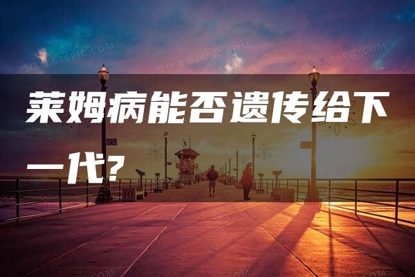 莱姆病能否遗传给下一代?