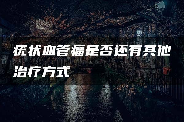 疣状血管瘤是否还有其他治疗方式