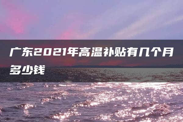 广东2021年高温补贴有几个月多少钱