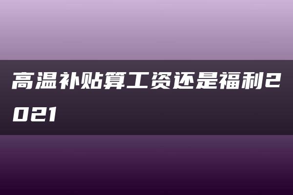 高温补贴算工资还是福利2021