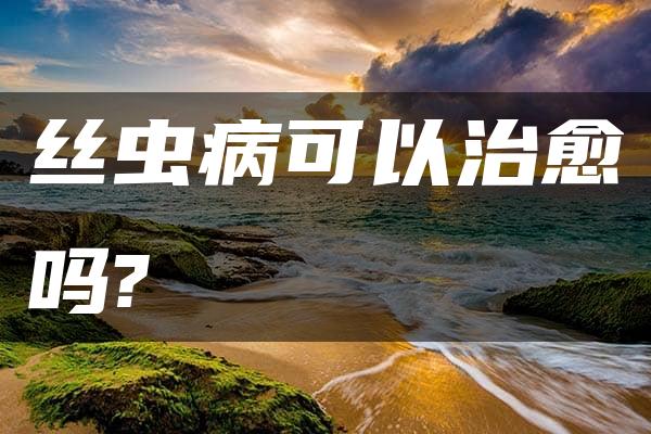 丝虫病可以治愈吗?