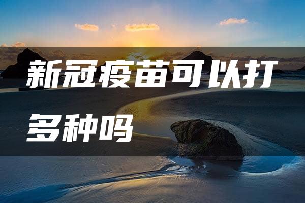 新冠疫苗可以打多种吗