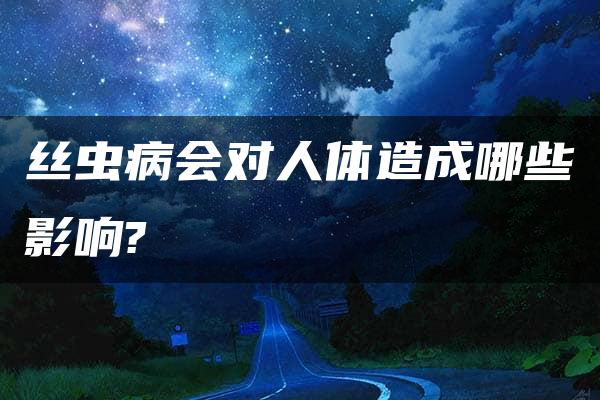 丝虫病会对人体造成哪些影响?