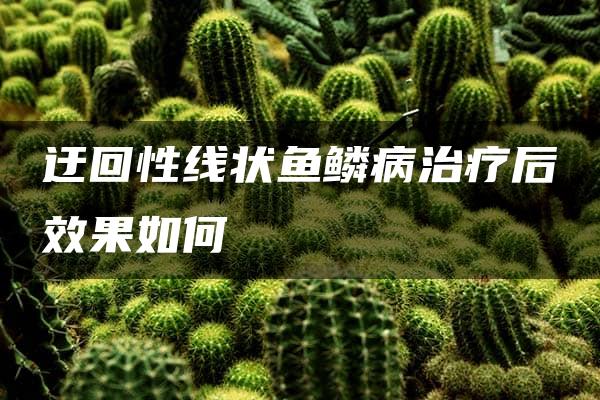 迂回性线状鱼鳞病治疗后效果如何