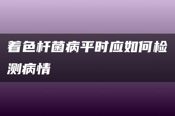 着色杆菌病平时应如何检测病情