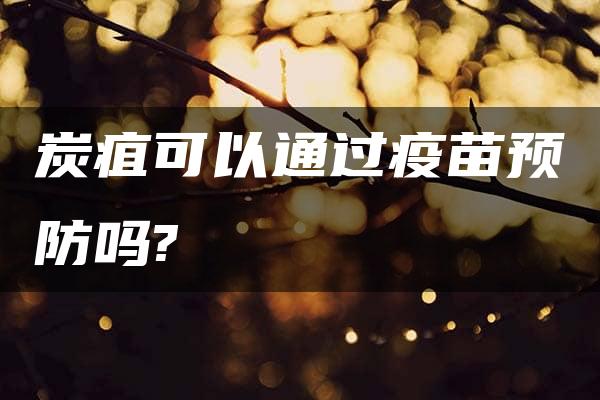 炭疽可以通过疫苗预防吗?