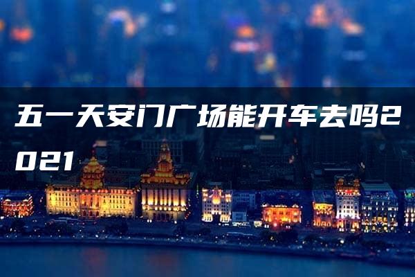 五一天安门广场能开车去吗2021