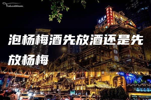 泡杨梅酒先放酒还是先放杨梅