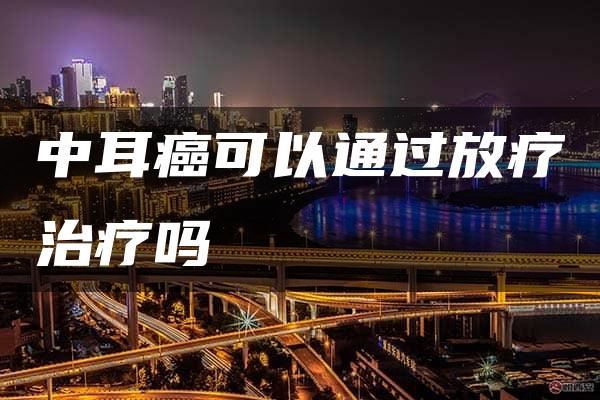 中耳癌可以通过放疗治疗吗