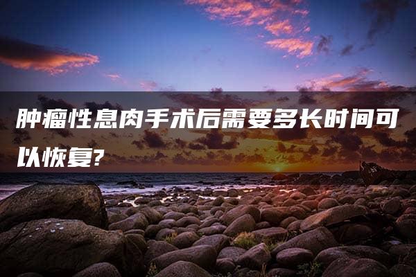 肿瘤性息肉手术后需要多长时间可以恢复?