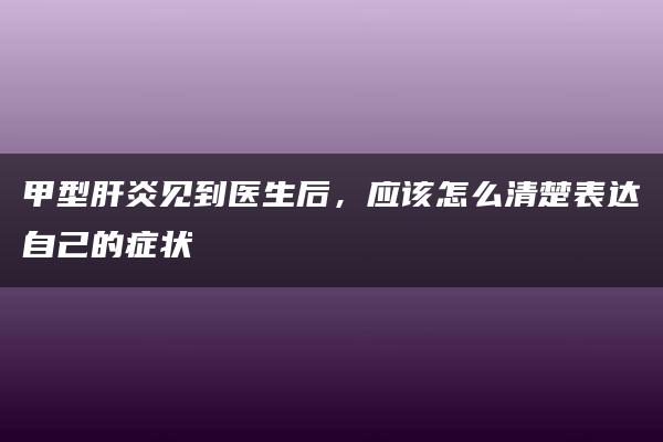 甲型肝炎见到医生后，应该怎么清楚表达自己的症状