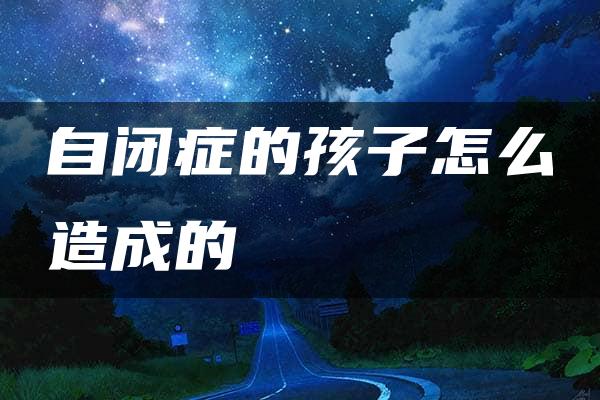 自闭症的孩子怎么造成的