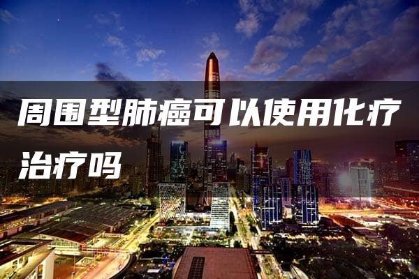 周围型肺癌可以使用化疗治疗吗