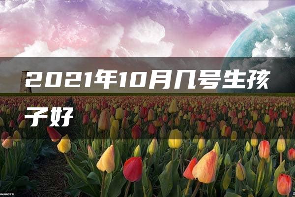 2021年10月几号生孩子好