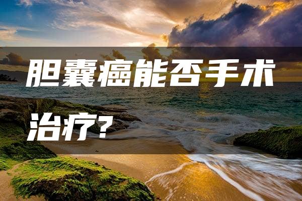 胆囊癌能否手术治疗?