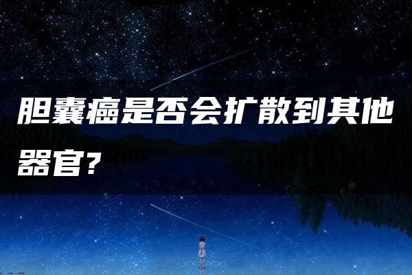 胆囊癌是否会扩散到其他器官?