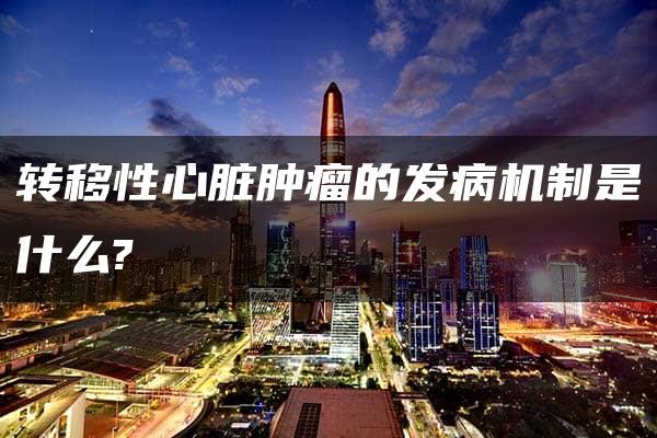 转移性心脏肿瘤的发病机制是什么?