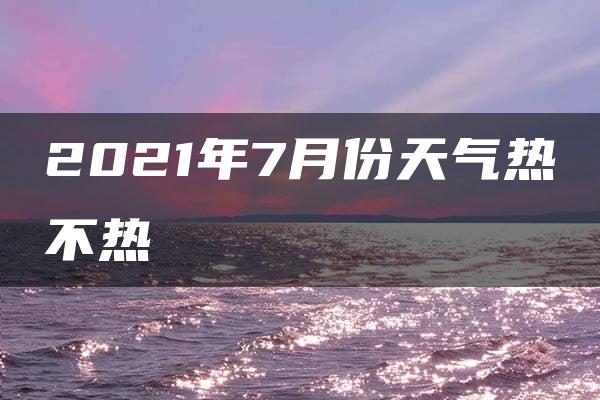 2021年7月份天气热不热