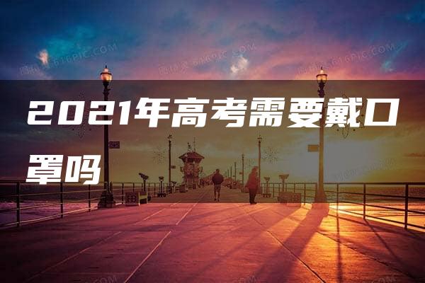 2021年高考需要戴口罩吗