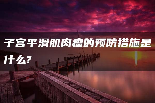 子宫平滑肌肉瘤的预防措施是什么?