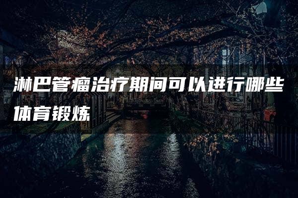 淋巴管瘤治疗期间可以进行哪些体育锻炼