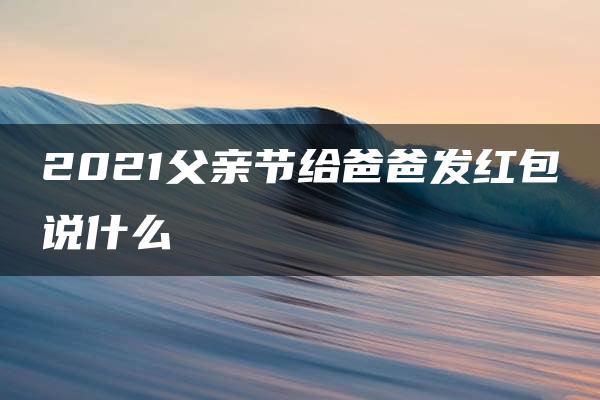 2021父亲节给爸爸发红包说什么