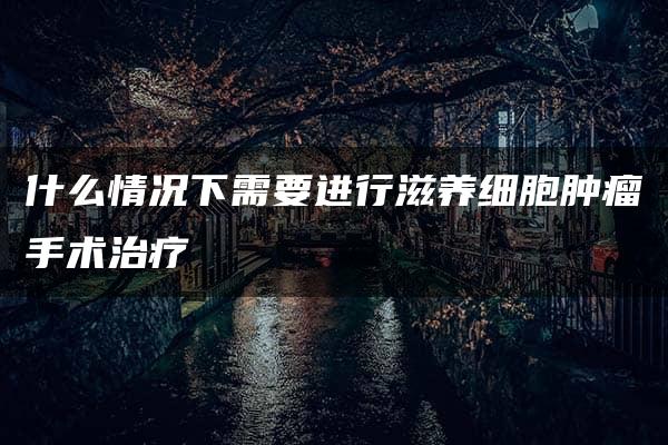 什么情况下需要进行滋养细胞肿瘤手术治疗