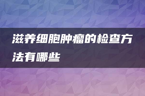 滋养细胞肿瘤的检查方法有哪些