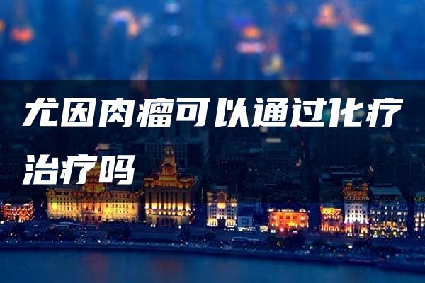 尤因肉瘤可以通过化疗治疗吗