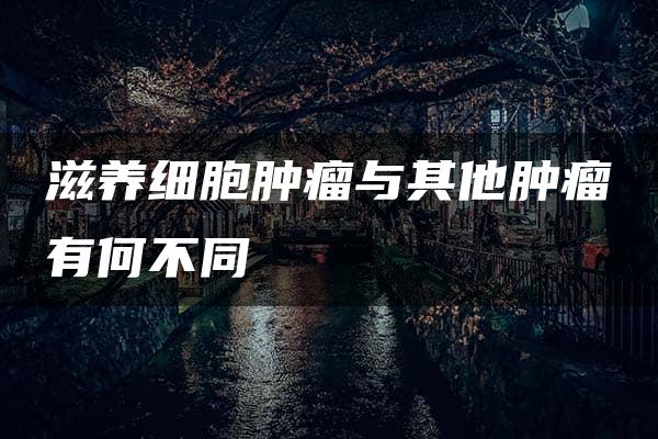 滋养细胞肿瘤与其他肿瘤有何不同