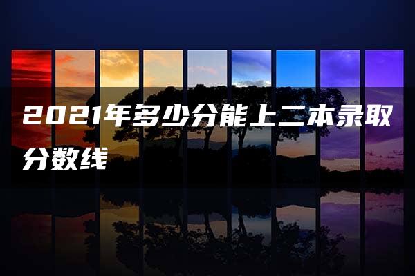 2021年多少分能上二本录取分数线