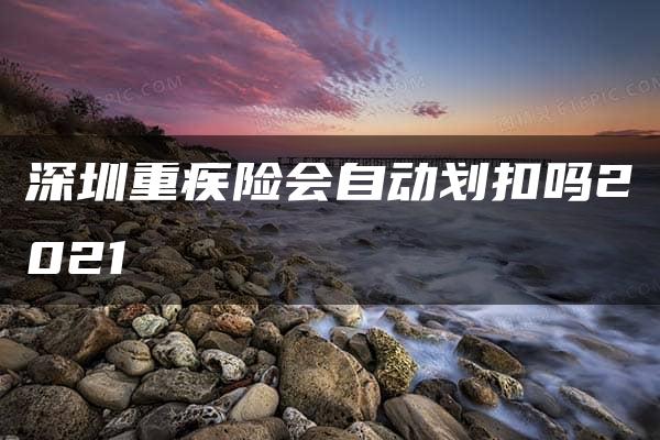 深圳重疾险会自动划扣吗2021